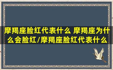 摩羯座脸红代表什么 摩羯座为什么会脸红/摩羯座脸红代表什么 摩羯座为什么会脸红-我的网站